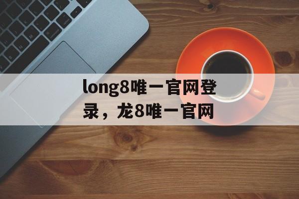 long8唯一官网登录，龙8唯一官网