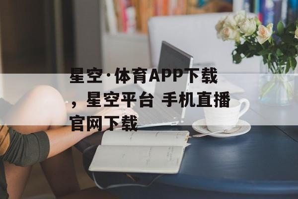 星空·体育APP下载，星空平台 手机直播官网下载