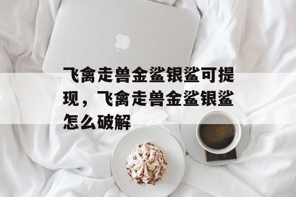 飞禽走兽金鲨银鲨可提现，飞禽走兽金鲨银鲨怎么破解